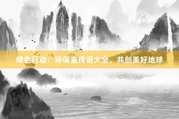 绿色行动：环保宣传语大全，共创美好地球